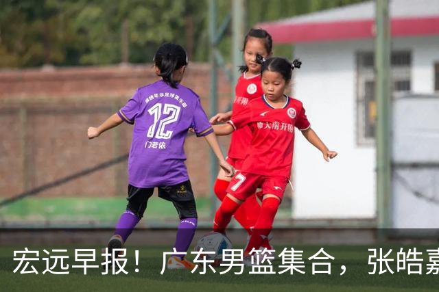 宏远早报！广东男篮集合，张皓嘉归队，徐杰美国特训，胡明轩杜润旺养伤，主教练未见身影！