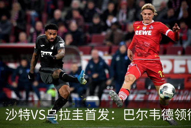 沙特VS乌拉圭首发：巴尔韦德领衔 努涅斯乌加特登场