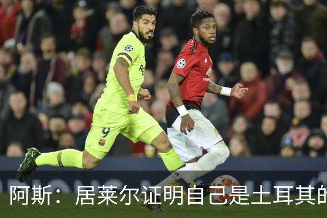 阿斯：居莱尔证明自己是土耳其的胜负手，但队友未能匹配其斗志