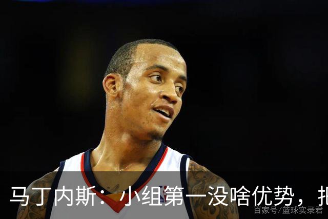 马丁内斯：小组第一没啥优势，把可能的情况都计划好？完全不可能