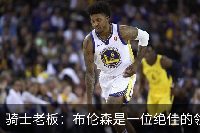 骑士老板：布伦森是一位绝佳的领袖 他几乎能在场上包办一切